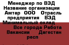 Менеджер по ВЭД › Название организации ­ Амтар, ООО › Отрасль предприятия ­ ВЭД › Минимальный оклад ­ 30 000 - Все города Работа » Вакансии   . Дагестан респ.